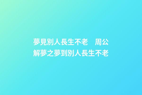 夢見別人長生不老　周公解夢之夢到別人長生不老